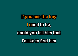 lfyou see the boy

I used to be,
could you tell him that
I'd like to fund him