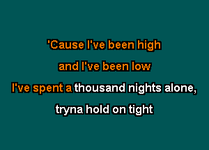 'Cause I've been high

and I've been low

I've spent a thousand nights alone,

tryna hold on tight