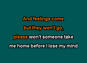 And feelings come
but they won't go,

please won't someone take

me home before I lose my mind