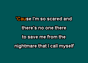 'Cause I'm so scared and
there's no one there

to save me from the

nightmare that I call myself