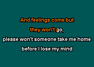 And feelings come but
they won't 90,

please won't someone take me home

before I lose my mind