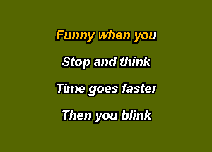 Funny when you

Stop and think
Time goes faster

Then you blink