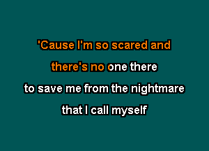 'Cause I'm so scared and

there's no one there

to save me from the nightmare

thatl call myself