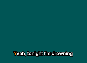 Yeah, tonight I'm drowning