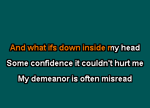 And what ifs down inside my head
Some confidence it couldn't hurt me

My demeanor is often misread