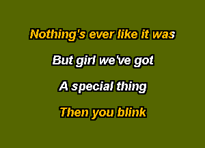 Nothing's ever like it was

But girl we 've got

A special thing

Then you blink