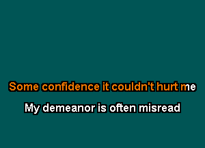 Some confidence it couldn't hurt me

My demeanor is often misread