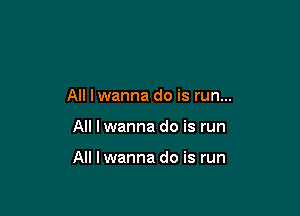 All lwanna do is run...

All I wanna do is run

All lwanna do is run