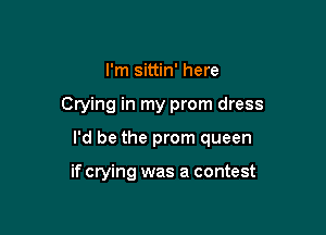 I'm sittin' here

Crying in my prom dress

I'd be the prom queen

if crying was a contest