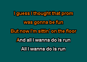 I guess I thought that prom

was gonna be fun
But now I'm sittin' on the floor
And all lwanna do is run

All I wanna do is run