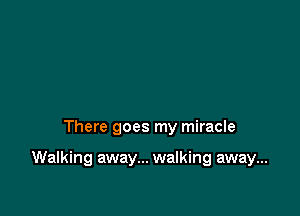There goes my miracle

Walking away... walking away...