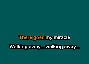 There goes my miracle

Walking away... walking away...