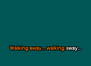 Walking away... walking away...