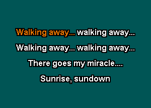 Walking away... walking away...

Walking away... walking away...

There goes my miracle....

Sunrise. sundown