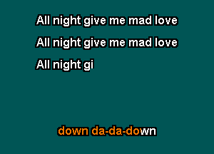 All night give me mad love

Yeah.
don't let me

down da-da-down