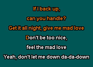 Ifl back up,
can you handle?

Get it all night, give me mad love

Don't be too nice,

feel the mad love

Yeah, don't let me down da-da-down