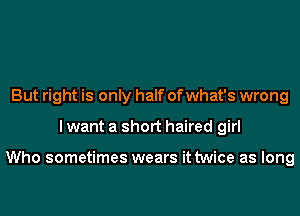 But right is only half of what's wrong
I want a short haired girl

Who sometimes wears it twice as long