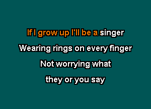 lfl grow up I'll be a singer

Wearing rings on every finger

Not worrying what

they or you say