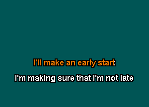 I'll make an early start

I'm making sure that I'm not late