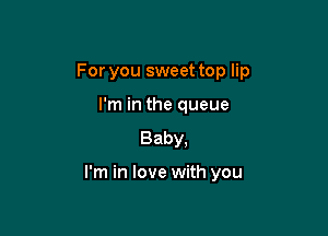 For you sweet top lip

I'm in the queue
Baby,

I'm in love with you