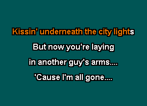 Kissin' underneath the city lights

But now you're laying

in another guy's arms....

'Cause I'm all gone....