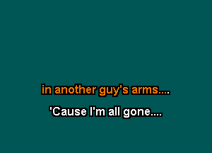 in another guy's arms....

'Cause I'm all gone....