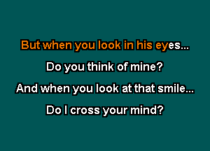 But when you look in his eyes...

Do you think of mine?

And when you look at that smile...

Do I cross your mind?