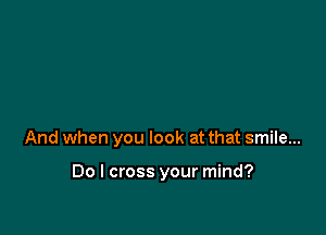 And when you look at that smile...

Do I cross your mind?