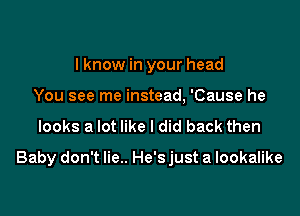 I know in your head
You see me instead, 'Cause he

looks a lot like I did back then

Baby don't lie.. He'sjust a lookalike