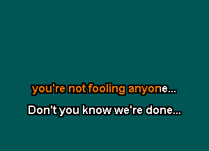 you're not fooling anyone...

Don't you know we're done...