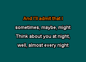 And I'll admit that I

sometimes, maybe, might

Think about you at night,

well, almost every night