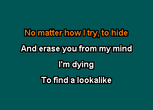 No matter how I try, to hide

And erase you from my mind

I'm dying

To find a lookalike