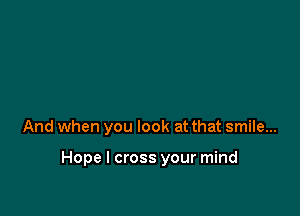 And when you look at that smile...

Hope I cross your mind