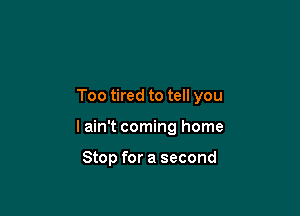 Too tired to tell you

I ain't coming home

Stop for a second