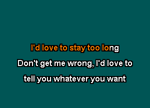 I'd love to stay too long

Don't get me wrong, I'd love to

tell you whatever you want