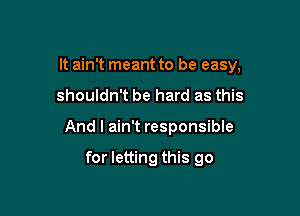 It ain't meant to be easy,

shouldn't be hard as this
And I ain't responsible

for letting this go