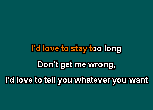 I'd love to stay too long

Don't get me wrong,

I'd love to tell you whatever you want