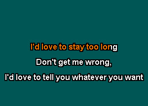 I'd love to stay too long

Don't get me wrong,

I'd love to tell you whatever you want