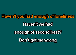 Haven't you had enough ofloneliness
Haven't we had

enough of second best?

Don't get me wrong