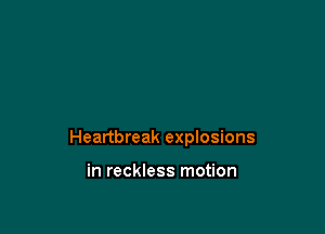 Heartbreak eprosions

in reckless motion