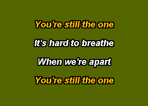 You 're still the one

It's hard to breathe

When we 're apart

You're stm the one