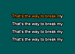 That's the way to break my
That's the way to break my
That's the way to break my

That's the way to break my