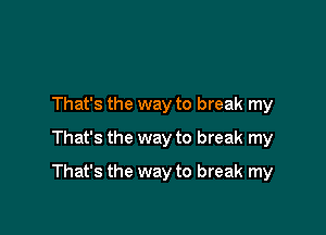 That's the way to break my
That's the way to break my

That's the way to break my