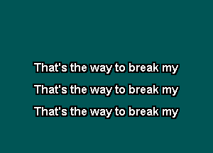 That's the way to break my
That's the way to break my

That's the way to break my