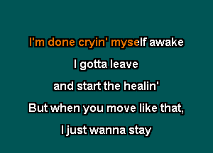 I'm done cryin' myself awake
I gotta leave
and start the healin'

But when you move like that,

ljust wanna stay