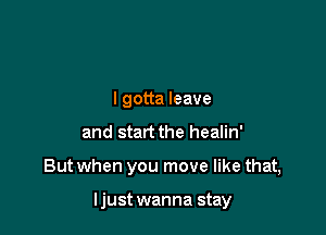 I gotta leave
and start the healin'

But when you move like that,

ljust wanna stay