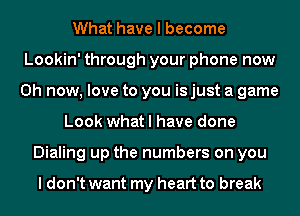 What have I become
Lookin' through your phone now
Oh now, love to you is just a game
Look what I have done
Dialing up the numbers on you

I don't want my heart to break