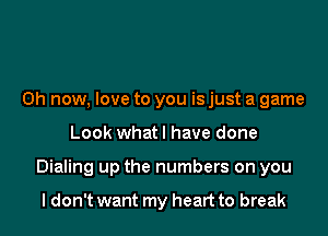 0h now, love to you is just a game

Look whatl have done

Dialing up the numbers on you

I don't want my heart to break