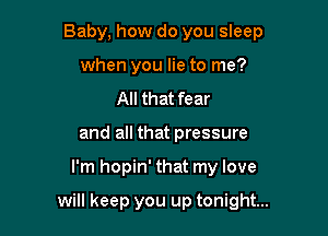 Baby, how do you sleep
when you lie to me?
All that fear
and all that pressure

I'm hopin' that my love

will keep you up tonight...