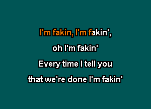 I'm fakin, I'm fakin',

oh I'm fakin'

Every time I tell you

that we're done I'm fakin'